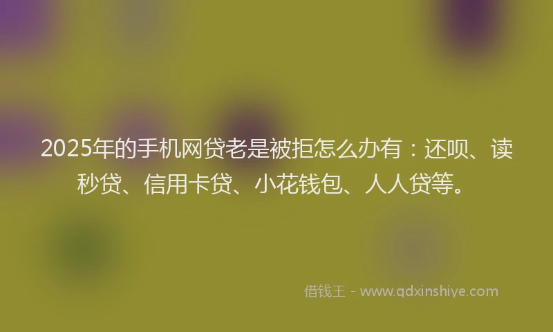2025年的手机网贷老是被拒怎么办有：还呗、读秒贷、信用卡贷、小花钱包、人人贷等。