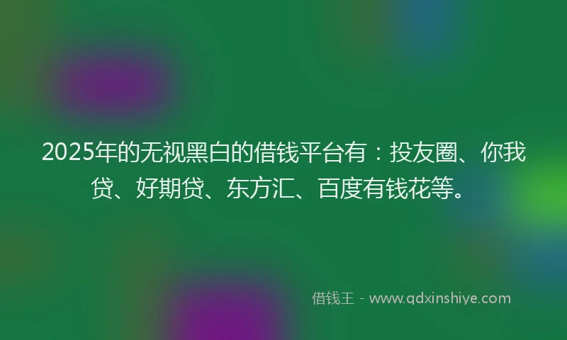 2025年的无视黑白的借钱平台有：投友圈、你我贷、好期贷、东方汇、百度有钱花等。