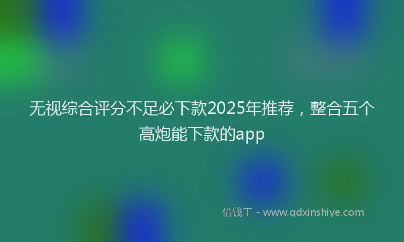 无视综合评分不足必下款2025年推荐，整合五个高炮能下款的app