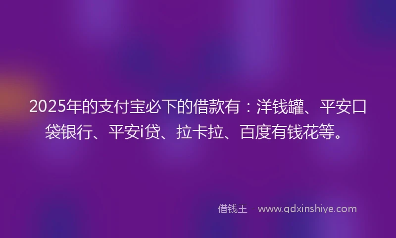 2025年的支付宝必下的借款有：洋钱罐、平安口袋银行、平安i贷、拉卡拉、百度有钱花等。