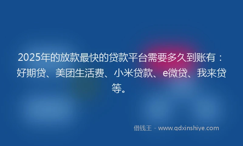 2025年的放款最快的贷款平台需要多久到账有：好期贷、美团生活费、小米贷款、e微贷、我来贷等。