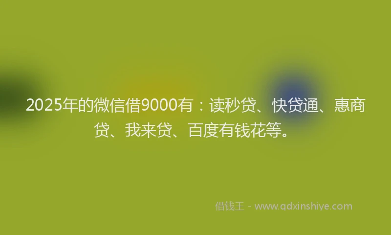 2025年的微信借9000有：读秒贷、快贷通、惠商贷、我来贷、百度有钱花等。