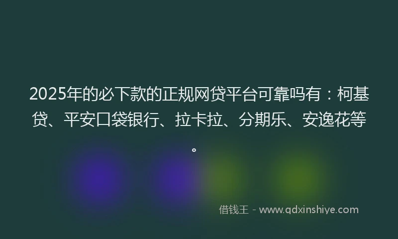 2025年的必下款的正规网贷平台可靠吗有：柯基贷、平安口袋银行、拉卡拉、分期乐、安逸花等。