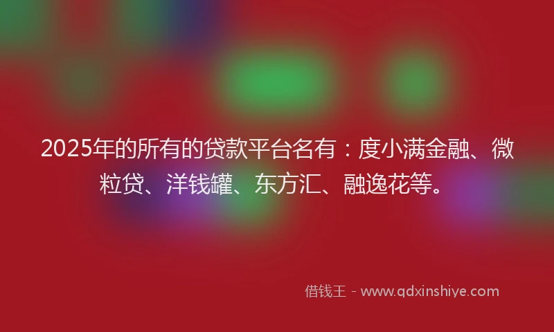 2025年的所有的贷款平台名有：度小满金融、微粒贷、洋钱罐、东方汇、融逸花等。