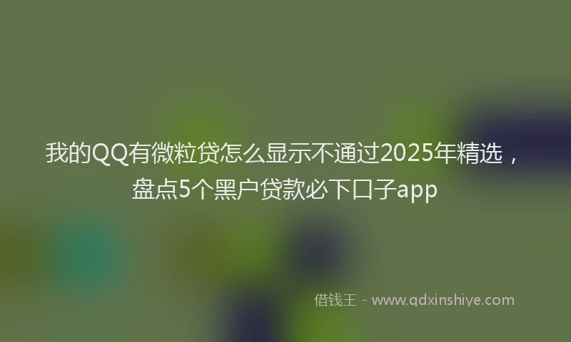 我的QQ有微粒贷怎么显示不通过2025年精选，盘点5个黑户贷款必下口子app