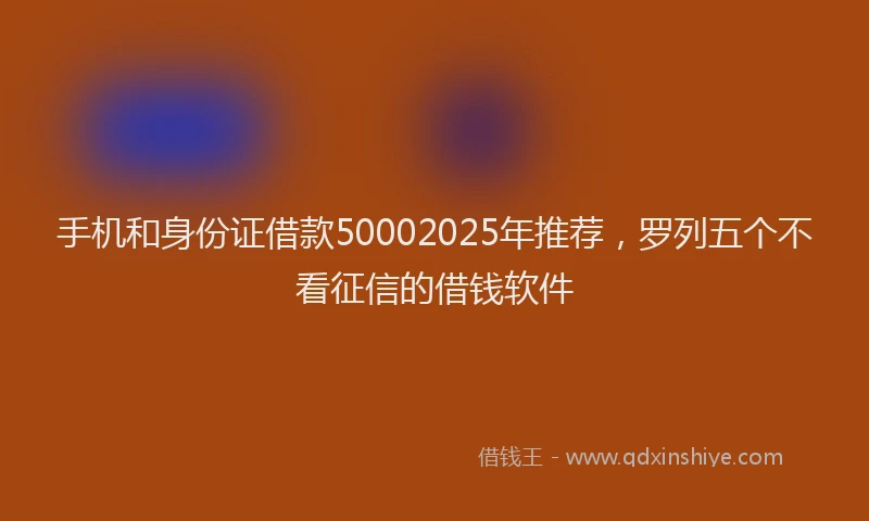 手机和身份证借款50002025年推荐，罗列五个不看征信的借钱软件