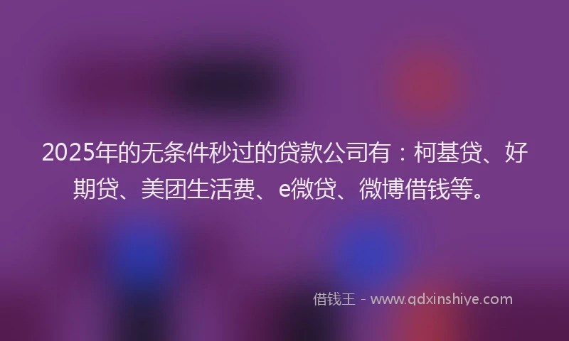 2025年的无条件秒过的贷款公司有：柯基贷、好期贷、美团生活费、e微贷、微博借钱等。