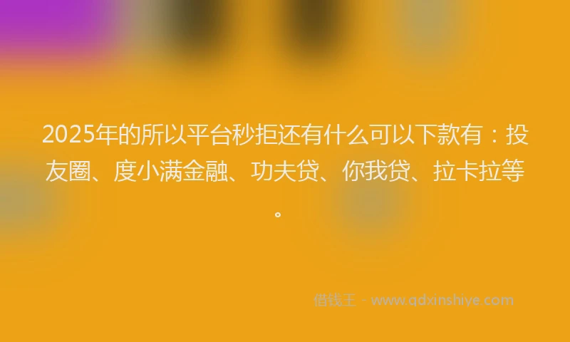 2025年的所以平台秒拒还有什么可以下款有：投友圈、度小满金融、功夫贷、你我贷、拉卡拉等。