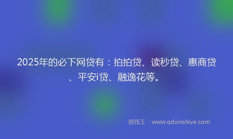 2025年的必下网贷有：拍拍贷、读秒贷、惠商贷、平安i贷、融逸花等。