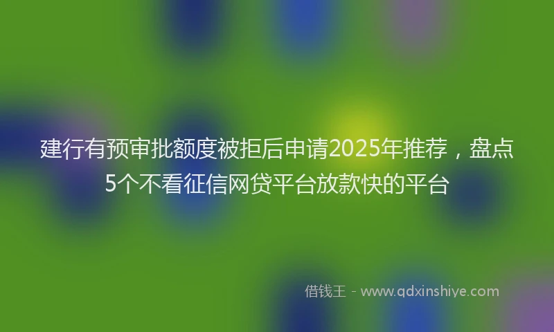 建行有预审批额度被拒后申请2025年推荐，盘点5个不看征信网贷平台放款快的平台