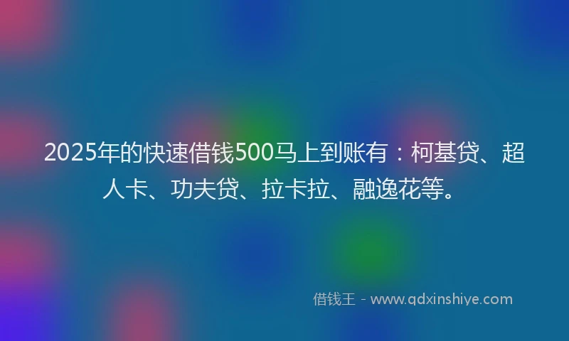2025年的快速借钱500马上到账有：柯基贷、超人卡、功夫贷、拉卡拉、融逸花等。