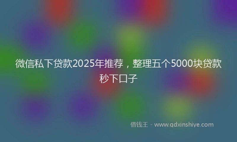 微信私下贷款2025年推荐，整理五个5000块贷款秒下口子