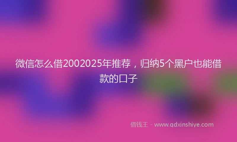 微信怎么借2002025年推荐，归纳5个黑户也能借款的口子