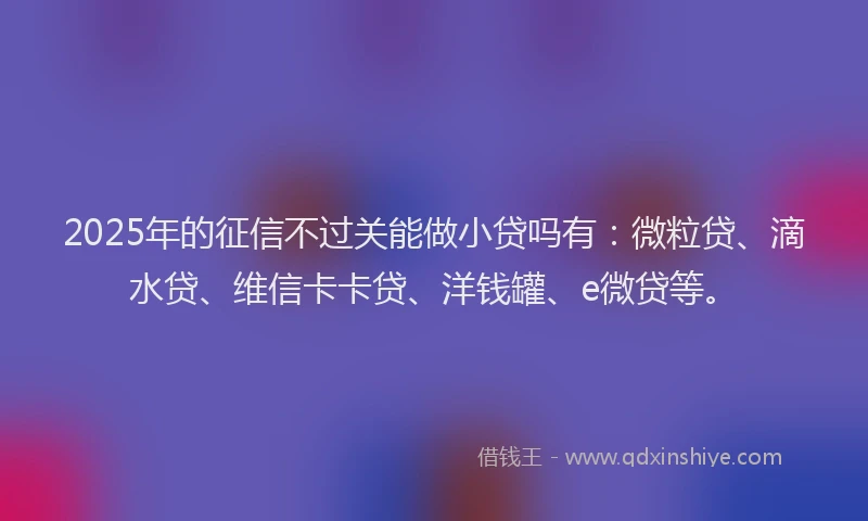2025年的征信不过关能做小贷吗有：微粒贷、滴水贷、维信卡卡贷、洋钱罐、e微贷等。