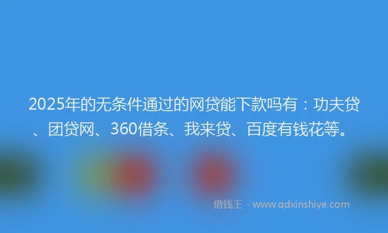 2025年的无条件通过的网贷能下款吗有：功夫贷、团贷网、360借条、我来贷、百度有钱花等。