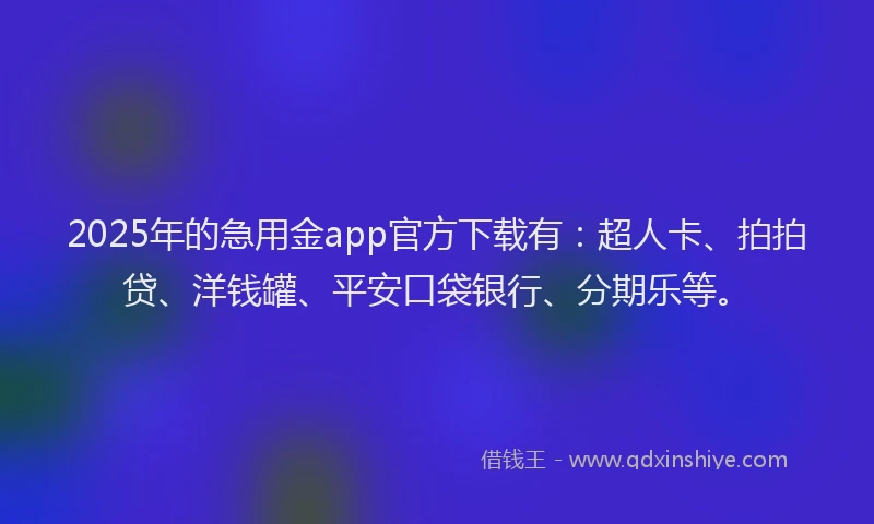 2025年的急用金app官方下载有：超人卡、拍拍贷、洋钱罐、平安口袋银行、分期乐等。