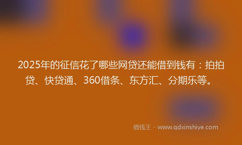2025年的征信花了哪些网贷还能借到钱有：拍拍贷、快贷通、360借条、东方汇、分期乐等。