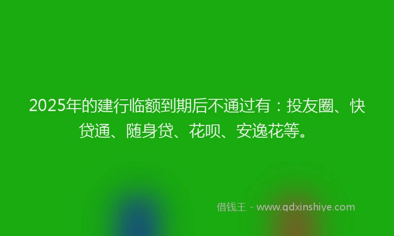 2025年的建行临额到期后不通过有：投友圈、快贷通、随身贷、花呗、安逸花等。