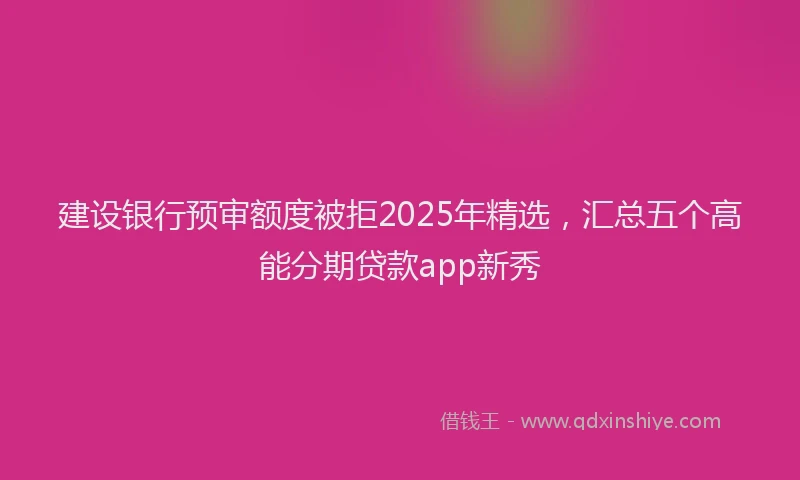 建设银行预审额度被拒2025年精选，汇总五个高能分期贷款app新秀