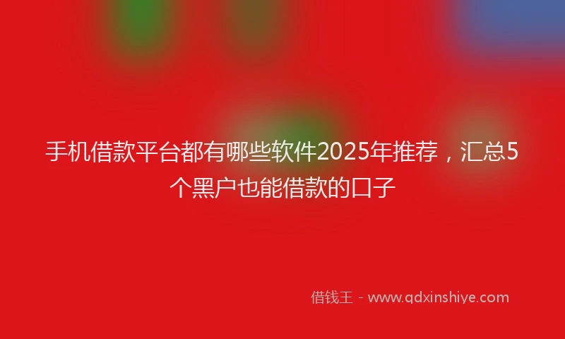 手机借款平台都有哪些软件2025年推荐，汇总5个黑户也能借款的口子