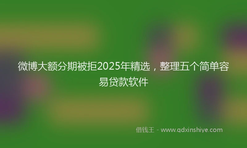 微博大额分期被拒2025年精选，整理五个简单容易贷款软件