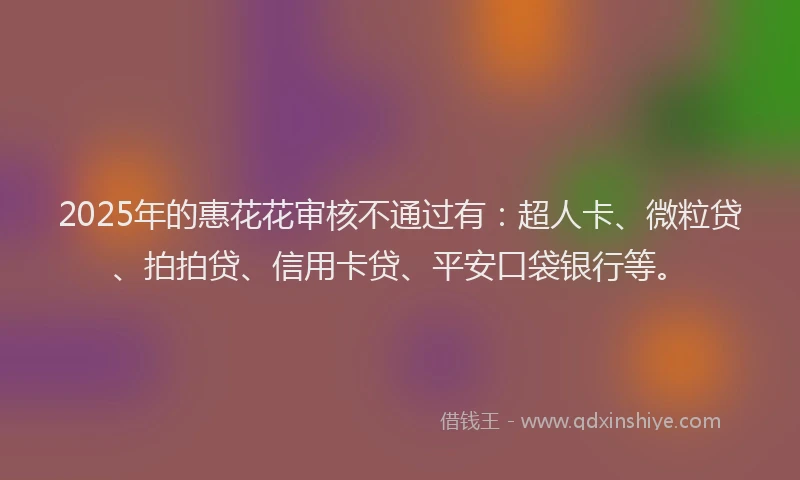 2025年的惠花花审核不通过有：超人卡、微粒贷、拍拍贷、信用卡贷、平安口袋银行等。