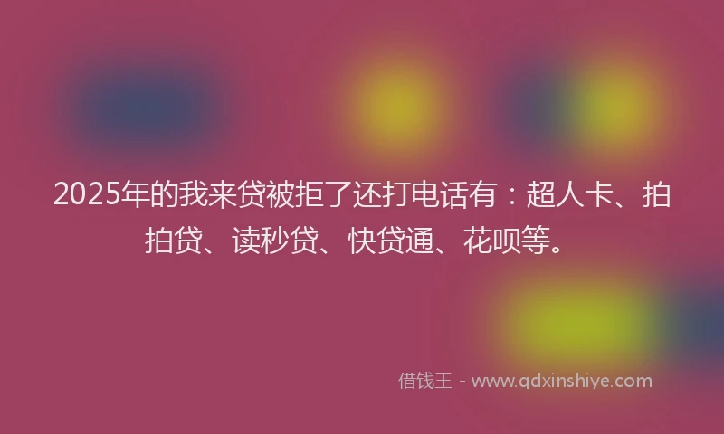 2025年的我来贷被拒了还打电话有：超人卡、拍拍贷、读秒贷、快贷通、花呗等。