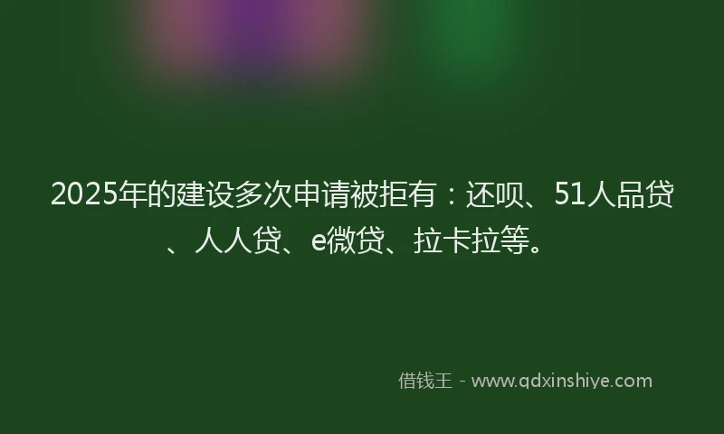 2025年的建设多次申请被拒有：还呗、51人品贷、人人贷、e微贷、拉卡拉等。