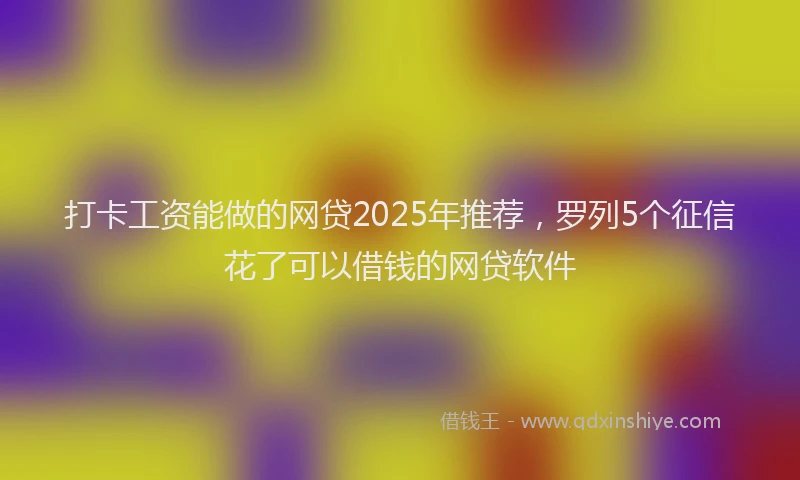 打卡工资能做的网贷2025年推荐，罗列5个征信花了可以借钱的网贷软件