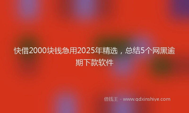 快借2000块钱急用2025年精选，总结5个网黑逾期下款软件