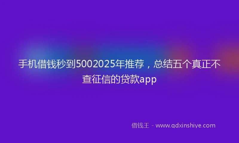 手机借钱秒到5002025年推荐，总结五个真正不查征信的贷款app