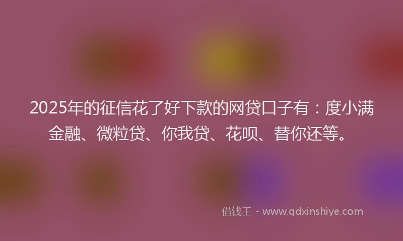 2025年的征信花了好下款的网贷口子有：度小满金融、微粒贷、你我贷、花呗、替你还等。