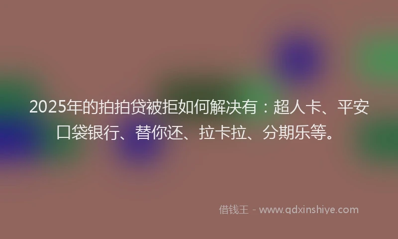 2025年的拍拍贷被拒如何解决有：超人卡、平安口袋银行、替你还、拉卡拉、分期乐等。