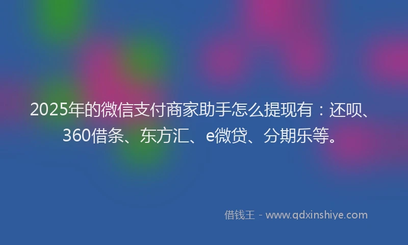 2025年的微信支付商家助手怎么提现有：还呗、360借条、东方汇、e微贷、分期乐等。