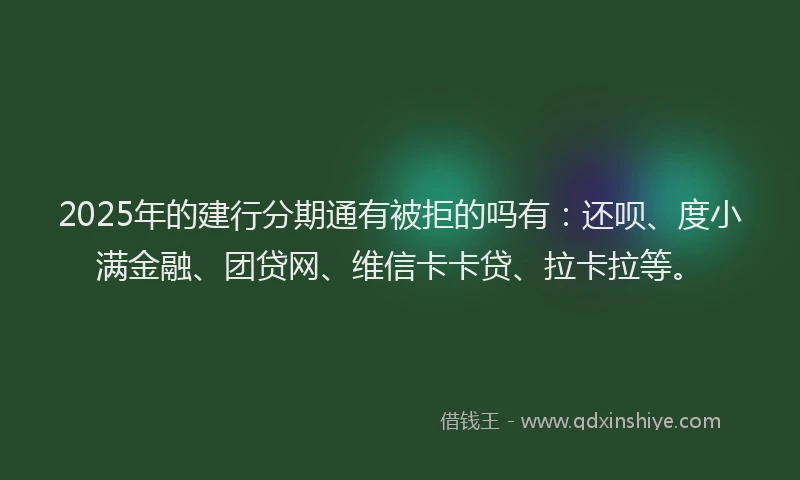 2025年的建行分期通有被拒的吗有：还呗、度小满金融、团贷网、维信卡卡贷、拉卡拉等。
