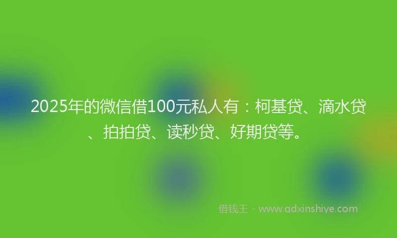 2025年的微信借100元私人有：柯基贷、滴水贷、拍拍贷、读秒贷、好期贷等。