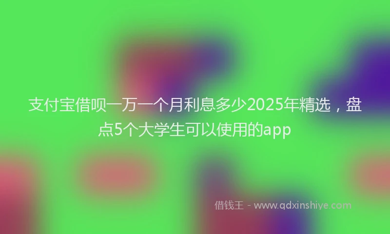 支付宝借呗一万一个月利息多少2025年精选，盘点5个大学生可以使用的app