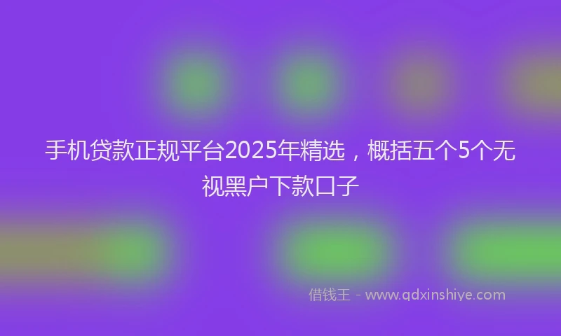 手机贷款正规平台2025年精选，概括五个5个无视黑户下款口子