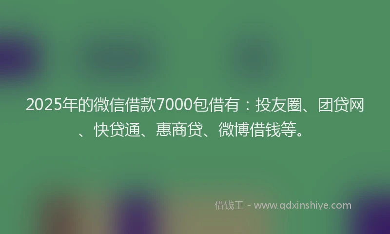 2025年的微信借款7000包借有：投友圈、团贷网、快贷通、惠商贷、微博借钱等。