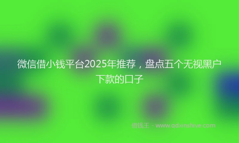 微信借小钱平台2025年推荐，盘点五个无视黑户下款的口子