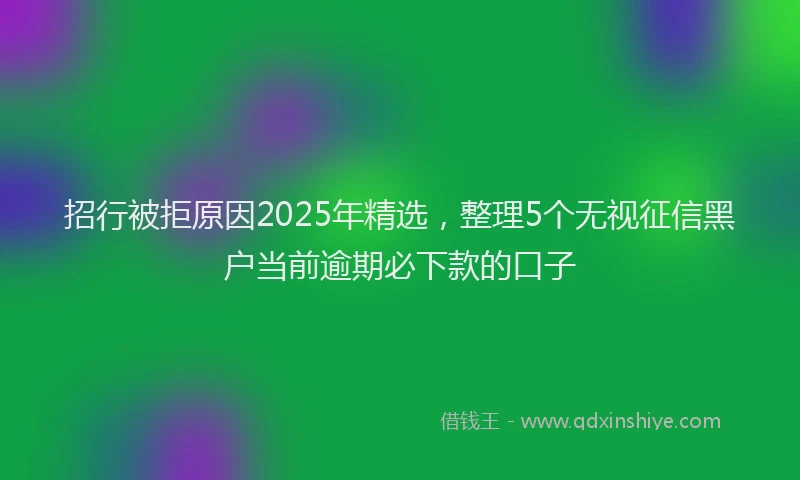 招行被拒原因2025年精选，整理5个无视征信黑户当前逾期必下款的口子