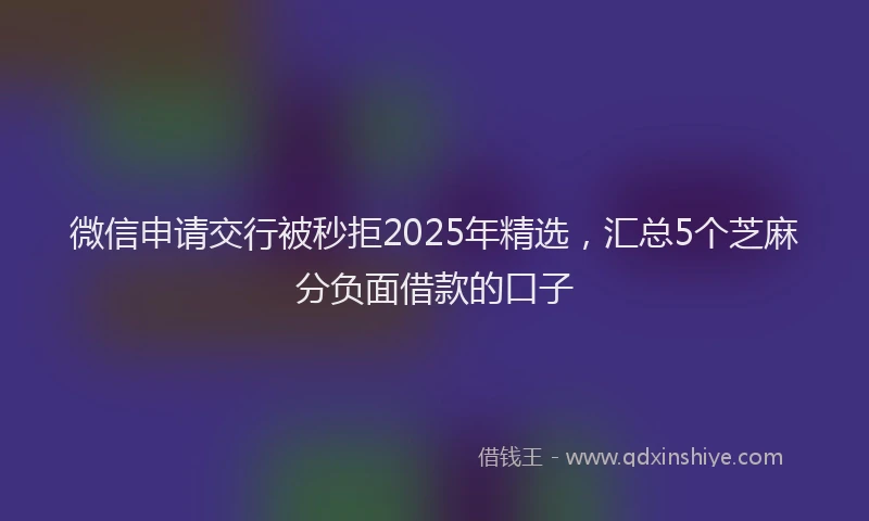 微信申请交行被秒拒2025年精选，汇总5个芝麻分负面借款的口子