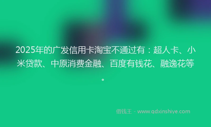2025年的广发信用卡淘宝不通过有：超人卡、小米贷款、中原消费金融、百度有钱花、融逸花等。