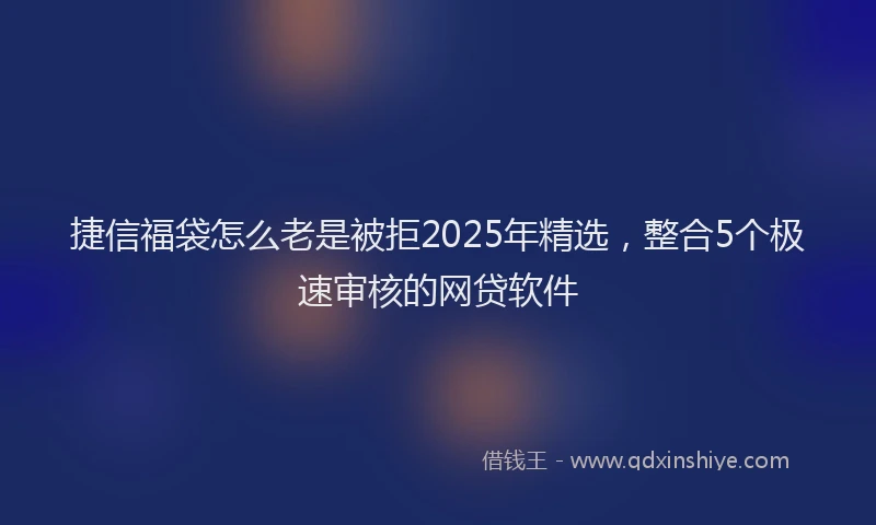 捷信福袋怎么老是被拒2025年精选，整合5个极速审核的网贷软件