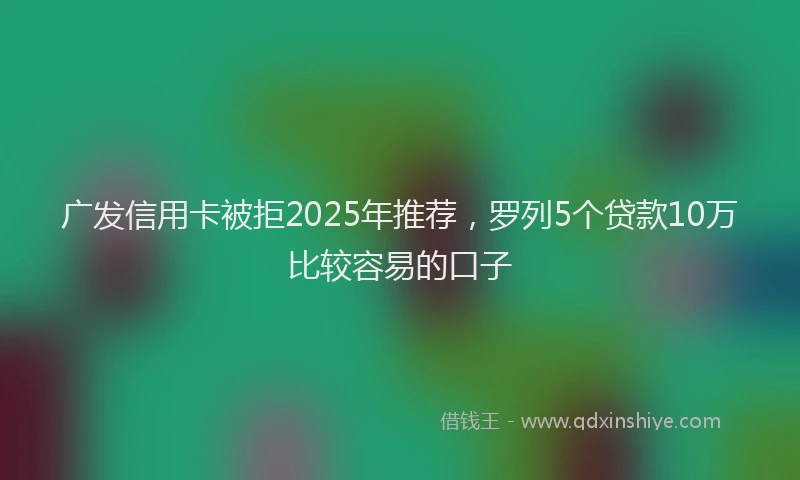 广发信用卡被拒2025年推荐，罗列5个贷款10万比较容易的口子