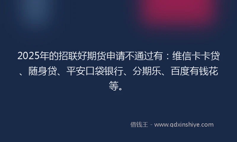 2025年的招联好期货申请不通过有：维信卡卡贷、随身贷、平安口袋银行、分期乐、百度有钱花等。
