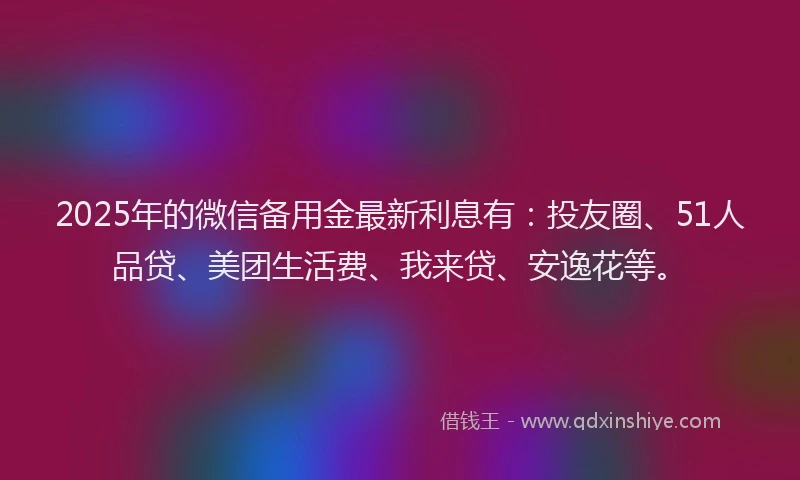 2025年的微信备用金最新利息有：投友圈、51人品贷、美团生活费、我来贷、安逸花等。