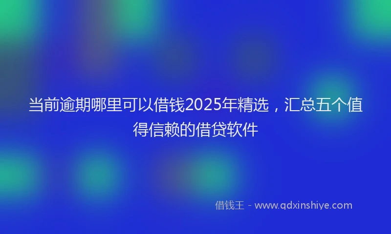 当前逾期哪里可以借钱2025年精选，汇总五个值得信赖的借贷软件