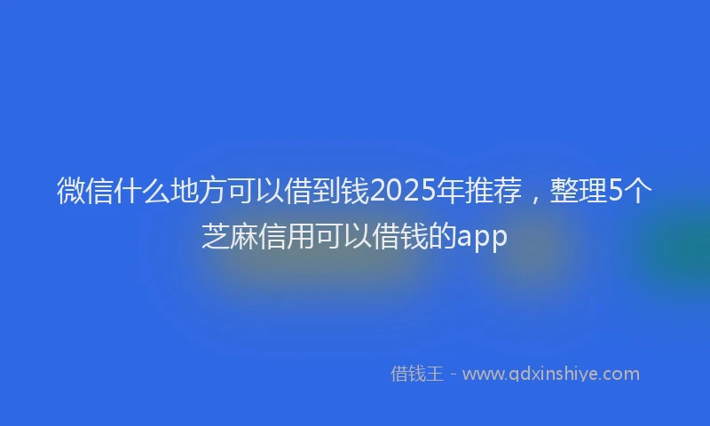 微信什么地方可以借到钱2025年推荐，整理5个芝麻信用可以借钱的app
