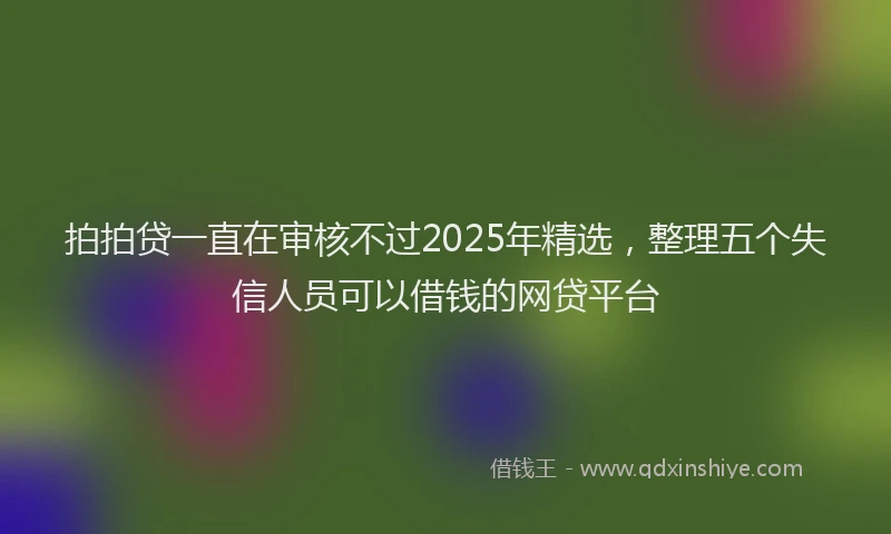 拍拍贷一直在审核不过2025年精选，整理五个失信人员可以借钱的网贷平台